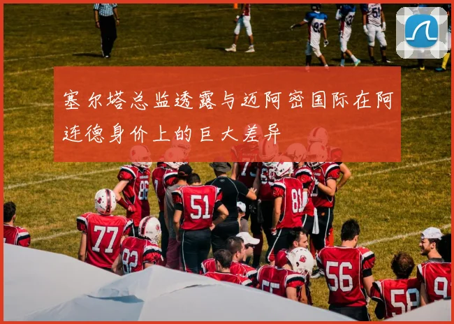 塞尔塔总监透露与迈阿密国际在阿连德身价上的巨大差异