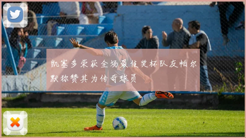凯塞多荣获全场最佳奖杯队友帕尔默称赞其为传奇球员