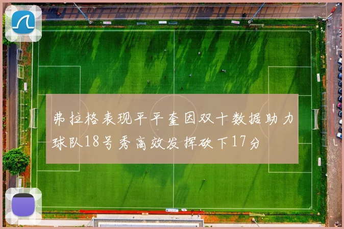 弗拉格表现平平奎因双十数据助力球队18号秀高效发挥砍下17分