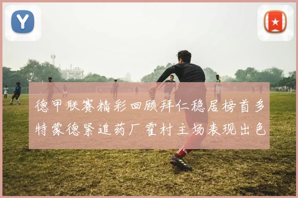 德甲联赛精彩回顾拜仁稳居榜首多特蒙德紧追药厂霍村主场表现出色