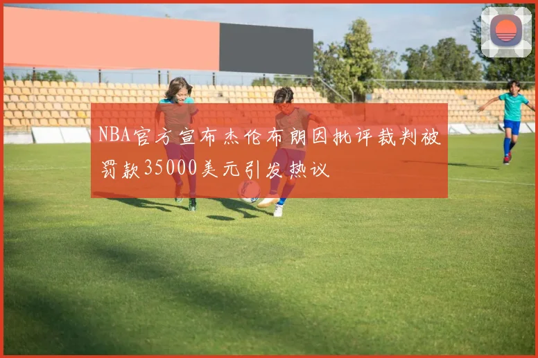 NBA官方宣布杰伦布朗因批评裁判被罚款35000美元引发热议