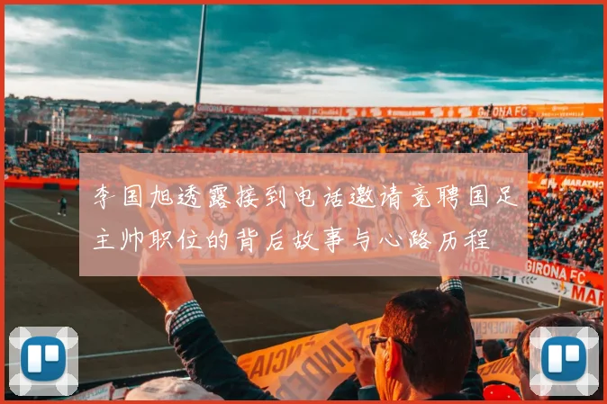 李国旭透露接到电话邀请竞聘国足主帅职位的背后故事与心路历程