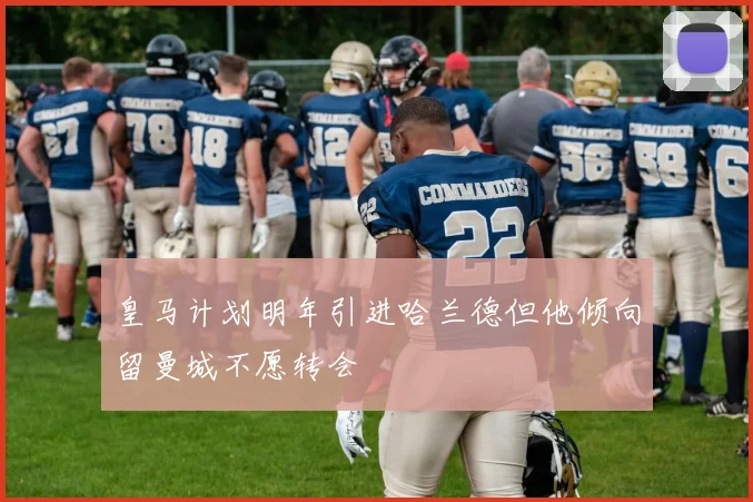 皇马计划明年引进哈兰德但他倾向留曼城不愿转会