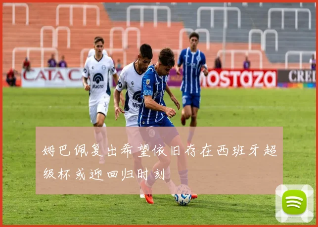 姆巴佩复出希望依旧存在西班牙超级杯或迎回归时刻
