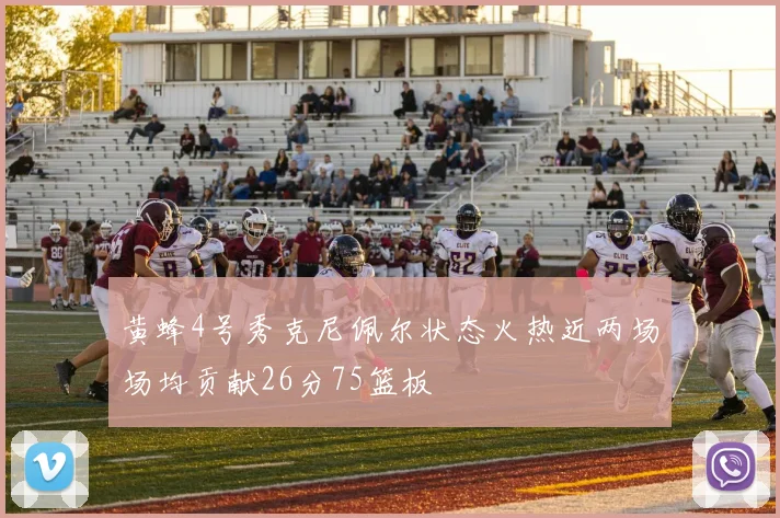 黄蜂4号秀克尼佩尔状态火热近两场场均贡献26分75篮板