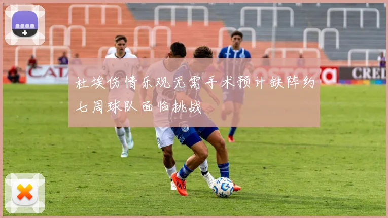 杜埃伤情乐观无需手术预计缺阵约七周球队面临挑战