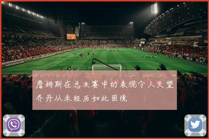 詹姆斯在总决赛中的表现令人失望乔丹从未经历如此困境