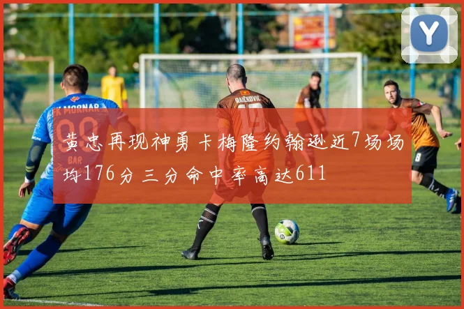 黄忠再现神勇卡梅隆约翰逊近7场场均176分三分命中率高达611