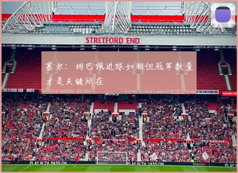 塞尔：姆巴佩进球如潮但冠军数量才是关键所在