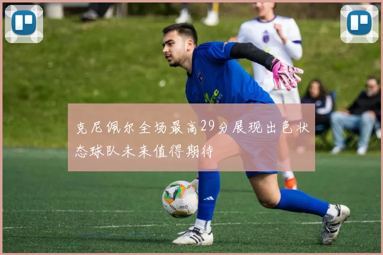 克尼佩尔全场最高29分展现出色状态球队未来值得期待