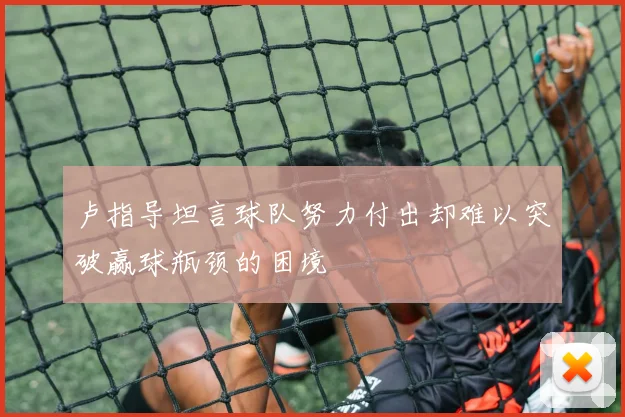 卢指导坦言球队努力付出却难以突破赢球瓶颈的困境
