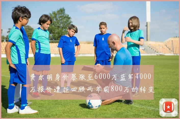 费尔明身价暴涨至6000万蓝军4000万报价遭拒回顾两年前800万的转变