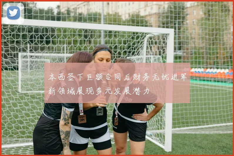 本西签下巨额合同后财务无忧进军新领域展现多元发展潜力