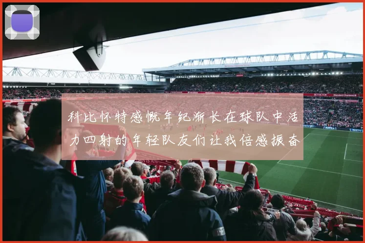 科比怀特感慨年纪渐长在球队中活力四射的年轻队友们让我倍感振奋