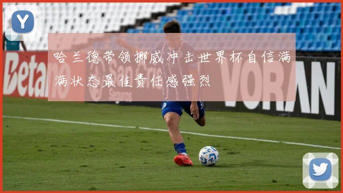哈兰德带领挪威冲击世界杯自信满满状态最佳责任感强烈
