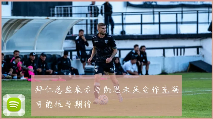 拜仁总监表示与凯恩未来合作充满可能性与期待