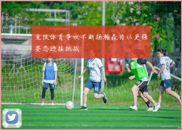 竞技体育争议不断杨瀚森将以更强姿态迎接挑战