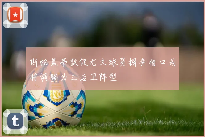 斯帕莱蒂敦促尤文球员摒弃借口或将调整为三后卫阵型