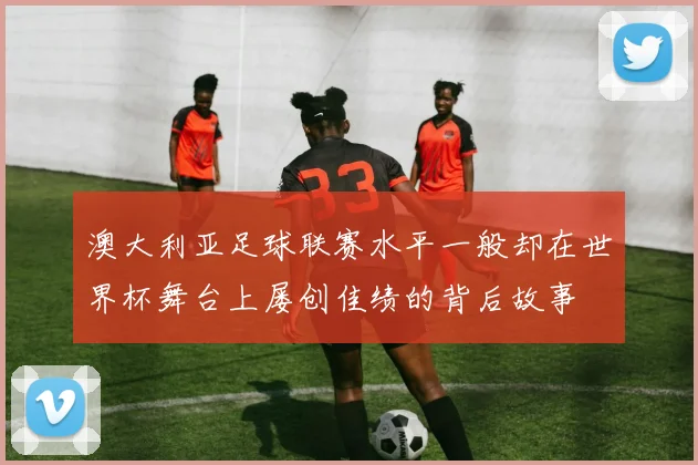 澳大利亚足球联赛水平一般却在世界杯舞台上屡创佳绩的背后故事