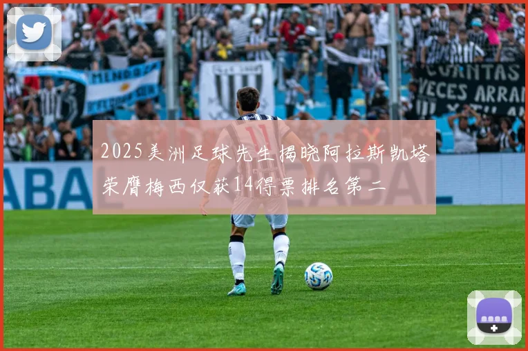 2025美洲足球先生揭晓阿拉斯凯塔荣膺梅西仅获14得票排名第二