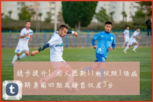 稳步提升！尤文图斯11轮仅败1场成功跻身前四距离榜首仅差3分
