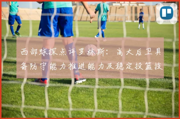 西部球探点评罗林斯：高大后卫具备防守能力推进能力及稳定投篮技巧