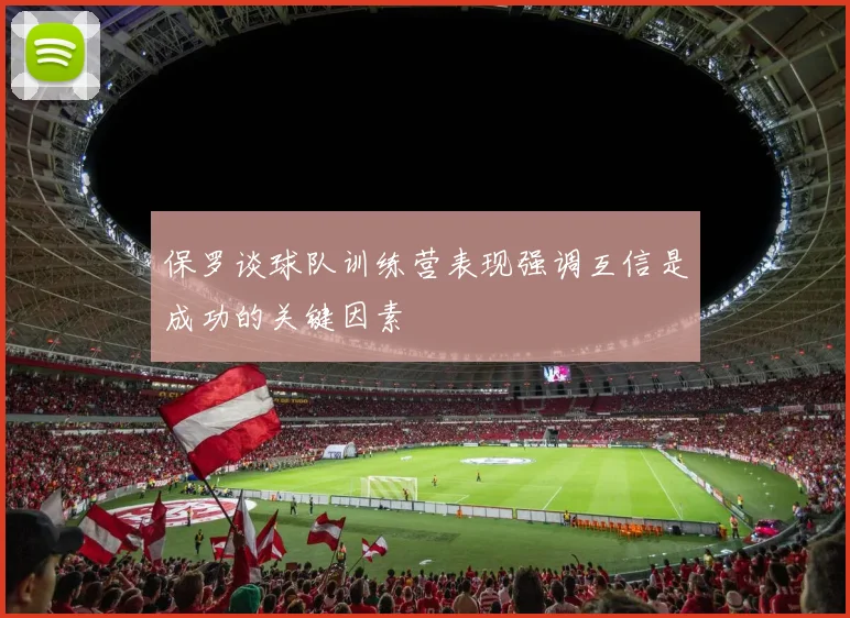 保罗谈球队训练营表现强调互信是成功的关键因素