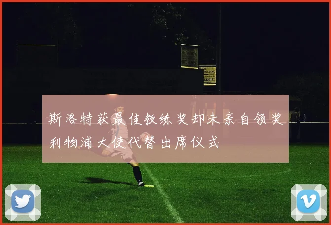 斯洛特获最佳教练奖却未亲自领奖利物浦大使代替出席仪式