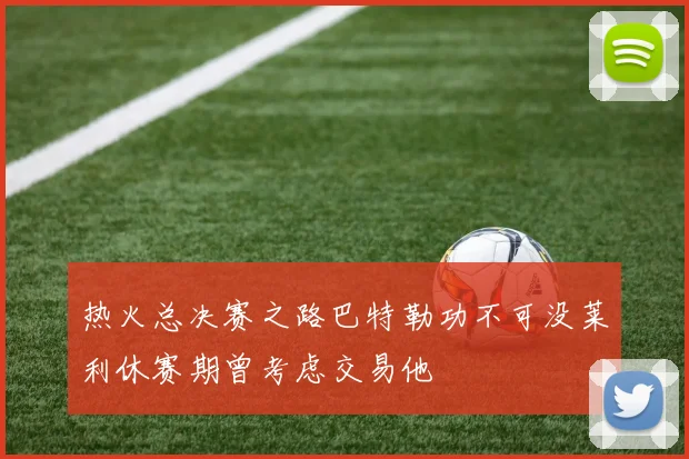 热火总决赛之路巴特勒功不可没莱利休赛期曾考虑交易他