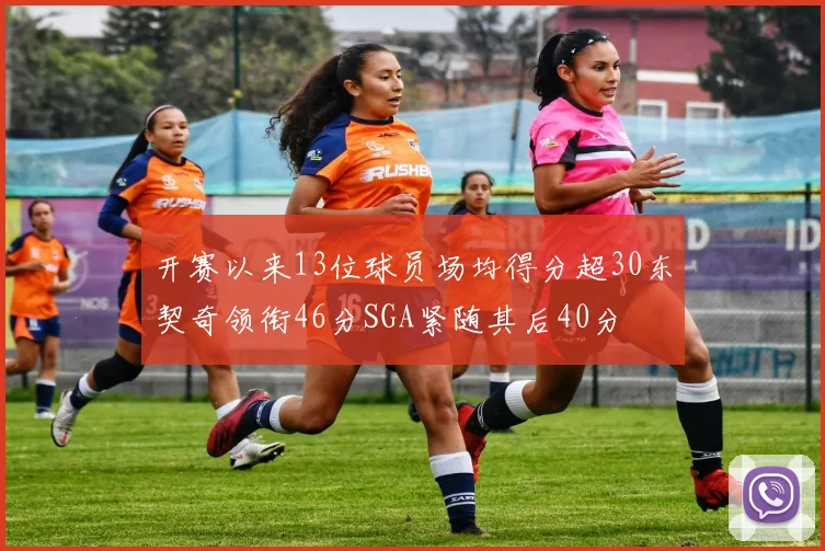 开赛以来13位球员场均得分超30东契奇领衔46分SGA紧随其后40分