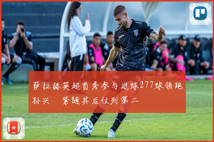 萨拉赫英超首秀参与进球277球领跑孙兴慜紧随其后位列第二