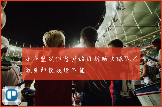 小卡坚定信念卢的目标助力球队不放弃即使战绩不佳