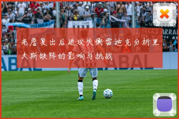 老詹复出后进攻失衡雷迪克分析里夫斯缺阵的影响与挑战