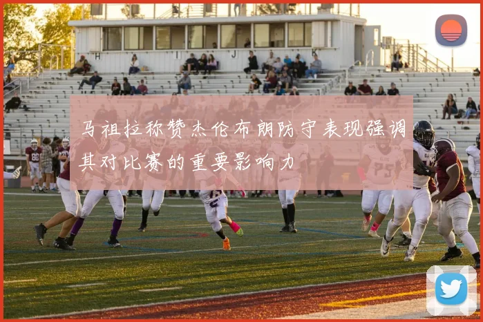 马祖拉称赞杰伦布朗防守表现强调其对比赛的重要影响力
