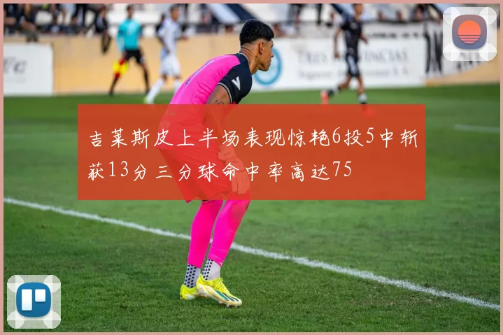 吉莱斯皮上半场表现惊艳6投5中斩获13分三分球命中率高达75